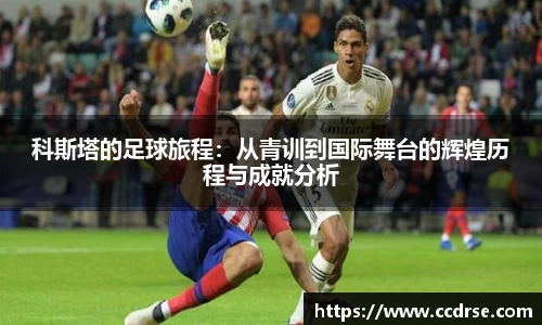 科斯塔的足球旅程：从青训到国际舞台的辉煌历程与成就分析